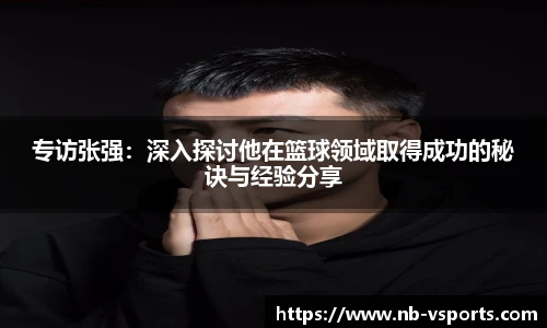 专访张强：深入探讨他在篮球领域取得成功的秘诀与经验分享