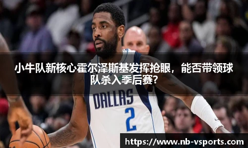 小牛队新核心霍尔泽斯基发挥抢眼，能否带领球队杀入季后赛？