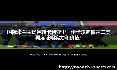 国际米兰主场逆转卡利亚里，伊卡尔迪梅开二度再度证明实力和价值！