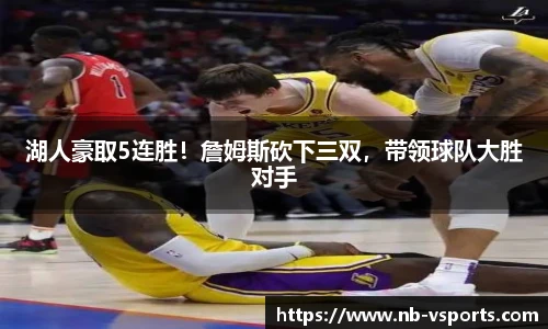 湖人豪取5连胜！詹姆斯砍下三双，带领球队大胜对手