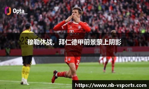 穆勒休战，拜仁德甲前景蒙上阴影