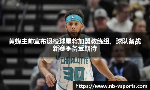 黄蜂主帅宣布退役球星将加盟教练组，球队备战新赛季备受期待