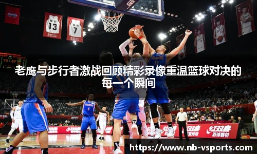 老鹰与步行者激战回顾精彩录像重温篮球对决的每一个瞬间