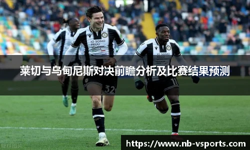 莱切与乌甸尼斯对决前瞻分析及比赛结果预测