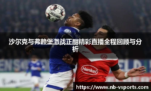 沙尔克与弗赖堡激战正酣精彩直播全程回顾与分析