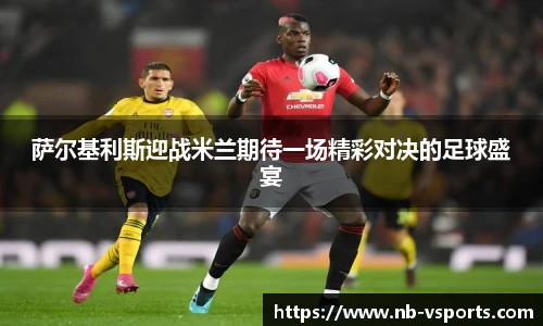 萨尔基利斯迎战米兰期待一场精彩对决的足球盛宴