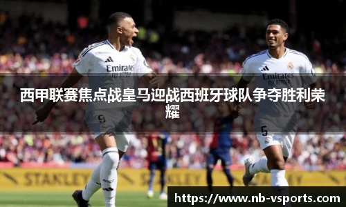 西甲联赛焦点战皇马迎战西班牙球队争夺胜利荣耀
