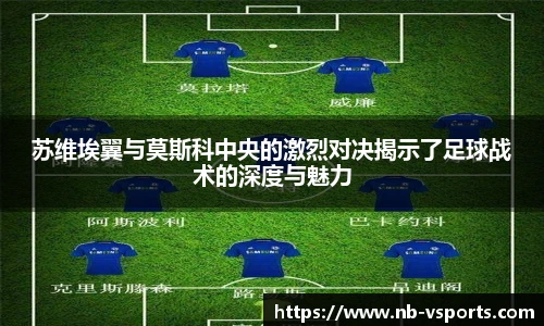 苏维埃翼与莫斯科中央的激烈对决揭示了足球战术的深度与魅力