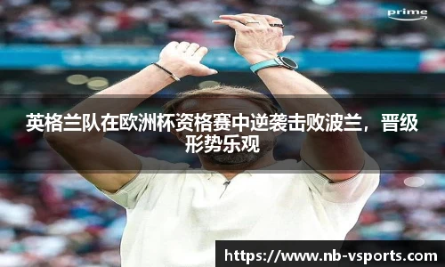 英格兰队在欧洲杯资格赛中逆袭击败波兰，晋级形势乐观
