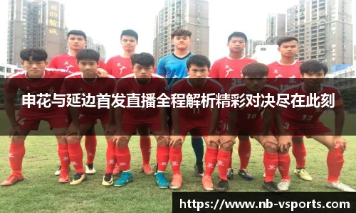 申花与延边首发直播全程解析精彩对决尽在此刻