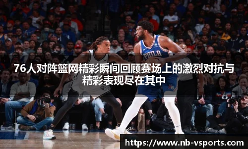 76人对阵篮网精彩瞬间回顾赛场上的激烈对抗与精彩表现尽在其中