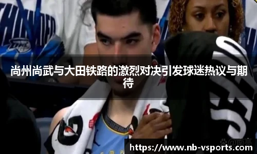 尚州尚武与大田铁路的激烈对决引发球迷热议与期待