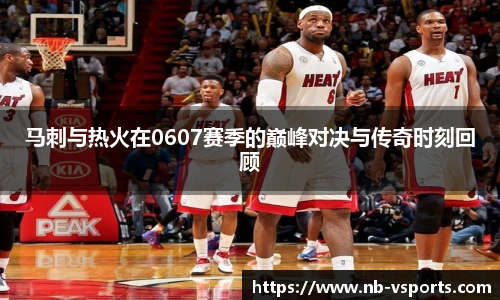马刺与热火在0607赛季的巅峰对决与传奇时刻回顾