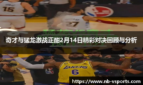 奇才与猛龙激战正酣2月14日精彩对决回顾与分析