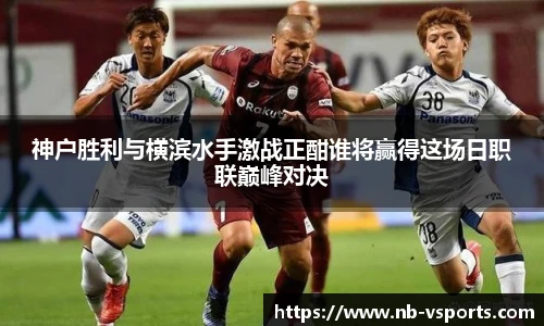 神户胜利与横滨水手激战正酣谁将赢得这场日职联巅峰对决