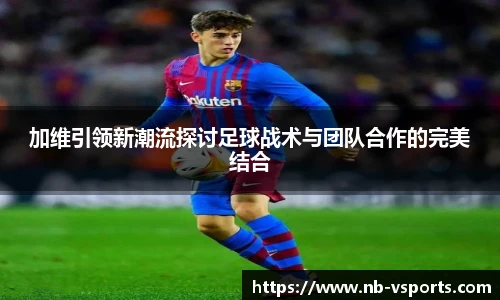 加维引领新潮流探讨足球战术与团队合作的完美结合
