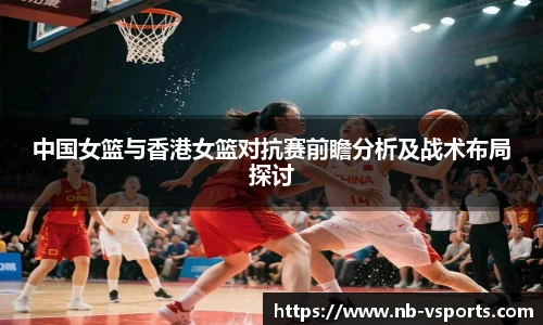 中国女篮与香港女篮对抗赛前瞻分析及战术布局探讨