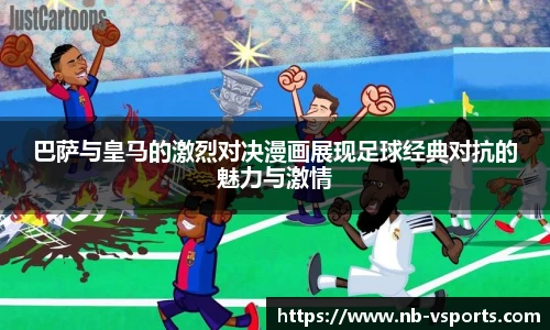 巴萨与皇马的激烈对决漫画展现足球经典对抗的魅力与激情
