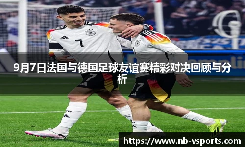 9月7日法国与德国足球友谊赛精彩对决回顾与分析