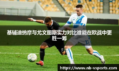 基辅迪纳摩与尤文图斯实力对比谁能在欧战中更胜一筹