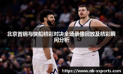 北京首钢与快船精彩对决全场录像回放及精彩瞬间分析