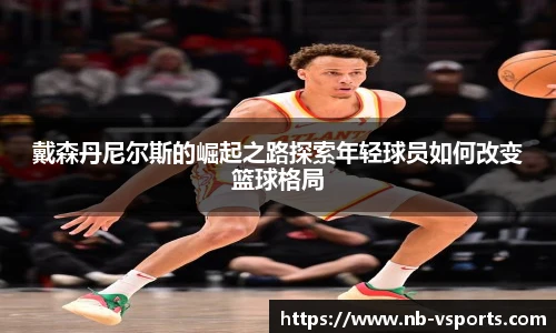 戴森丹尼尔斯的崛起之路探索年轻球员如何改变篮球格局
